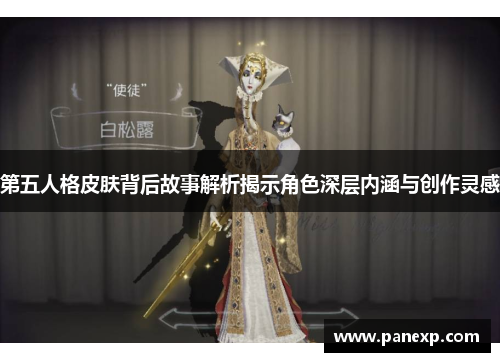 第五人格皮肤背后故事解析揭示角色深层内涵与创作灵感